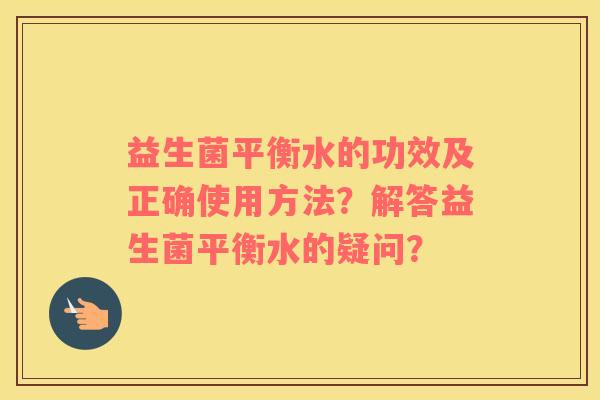 益生菌平衡水的功效及正确使用方法？解答益生菌平衡水的疑问？