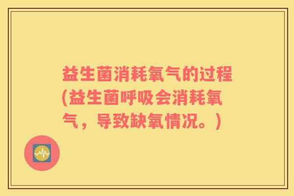 益生菌消耗氧气的过程(益生菌呼吸会消耗氧气，导致缺氧情况。)