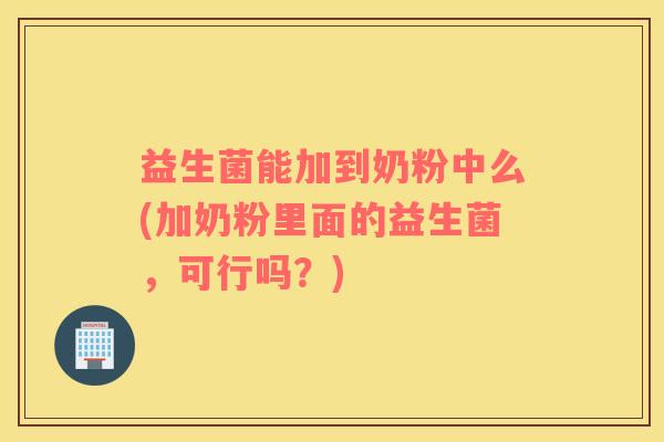 益生菌能加到奶粉中么(加奶粉里面的益生菌，可行吗？)