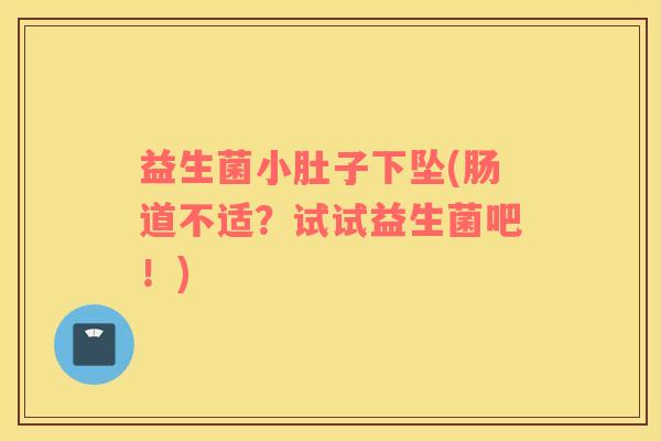 益生菌小肚子下坠(肠道不适？试试益生菌吧！)