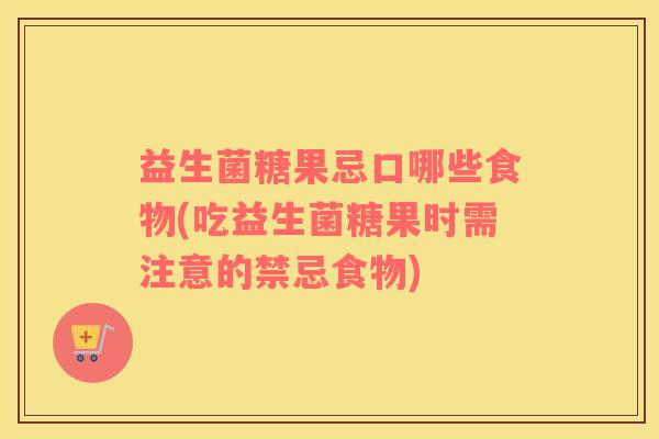 益生菌糖果忌口哪些食物(吃益生菌糖果时需注意的禁忌食物)