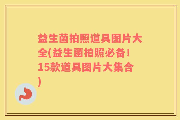益生菌拍照道具图片大全(益生菌拍照必备！15款道具图片大集合)