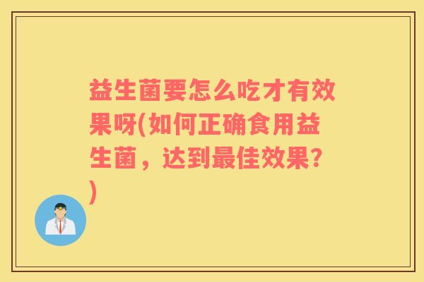 益生菌要怎么吃才有效果呀(如何正确食用益生菌，达到最佳效果？)