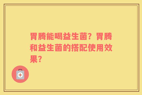 胃腾能喝益生菌?胃腾和益生菌的搭配使用效果? 胃腾能喝益生菌?胃腾和益生菌的搭配使用效果?