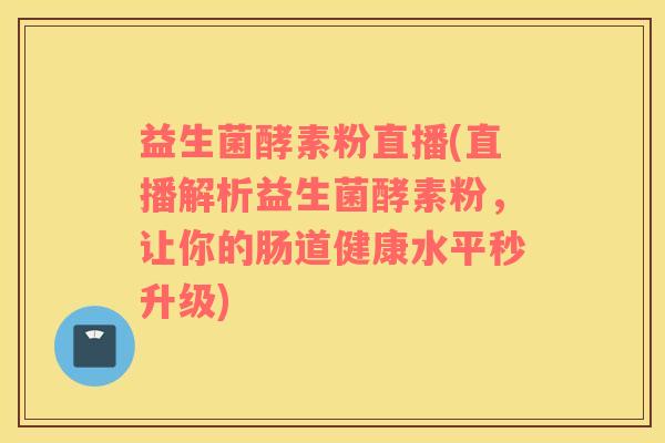 益生菌酵素粉直播(直播解析益生菌酵素粉，让你的肠道健康水平秒升级)