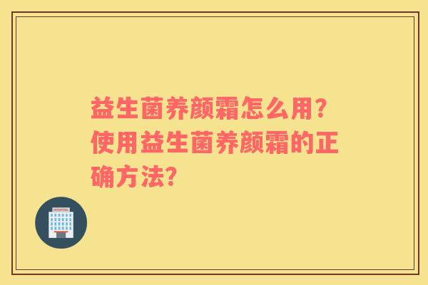 益生菌养颜霜怎么用？使用益生菌养颜霜的正确方法？