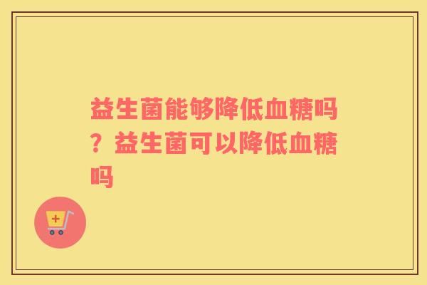 益生菌能够降低吗？益生菌可以降低吗