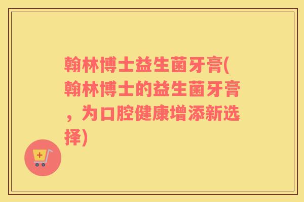 翰林博士益生菌牙膏(翰林博士的益生菌牙膏，为口腔健康增添新选择)