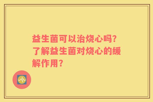 益生菌可以治烧心吗？了解益生菌对烧心的缓解作用？