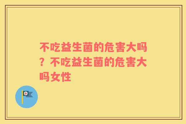 不吃益生菌的危害大吗？不吃益生菌的危害大吗女性