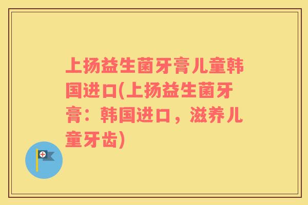 上扬益生菌牙膏儿童韩国进口(上扬益生菌牙膏：韩国进口，滋养儿童牙齿)