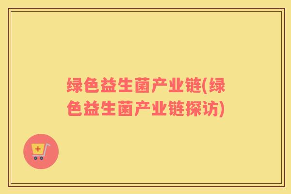 绿色益生菌产业链(绿色益生菌产业链探访)