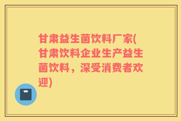甘肃益生菌饮料厂家(甘肃饮料企业生产益生菌饮料，深受消费者欢迎)