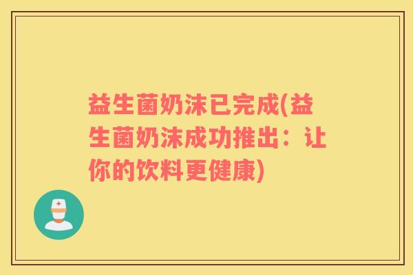 益生菌奶沫已完成(益生菌奶沫成功推出：让你的饮料更健康)