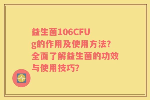 益生菌106CFU g的作用及使用方法？全面了解益生菌的功效与使用技巧？