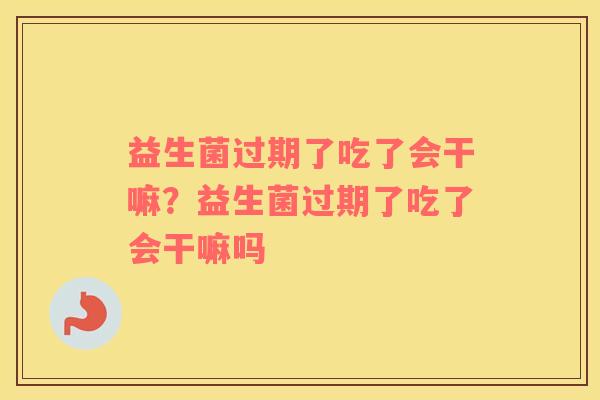 益生菌过期了吃了会干嘛？益生菌过期了吃了会干嘛吗