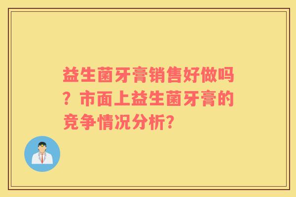 益生菌牙膏销售好做吗？市面上益生菌牙膏的竞争情况分析？