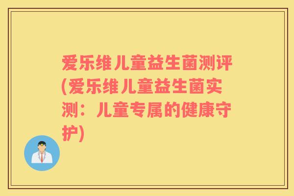 爱乐维儿童益生菌测评(爱乐维儿童益生菌实测：儿童专属的健康守护)