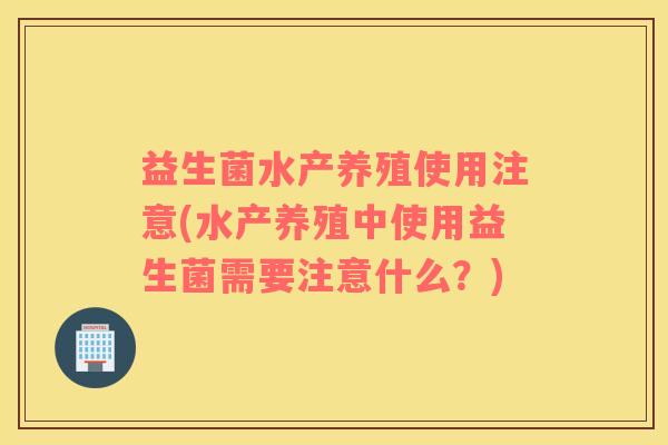 益生菌水产养殖使用注意(水产养殖中使用益生菌需要注意什么？)