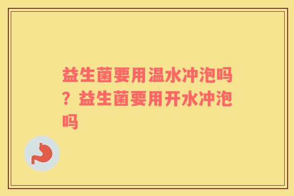 益生菌要用温水冲泡吗?益生菌要用开水冲泡吗 益生菌要用温水冲泡吗?益生菌要用开水冲泡吗