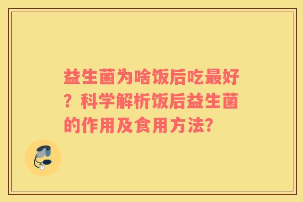 益生菌为啥饭后吃最好？科学解析饭后益生菌的作用及食用方法？