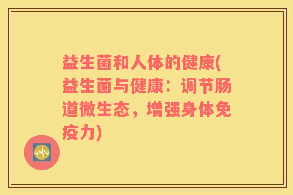 益生菌和人体的健康(益生菌与健康:调节肠道微生态,增强身体力) 益生菌和人体的健康(益生菌与健康:调节肠道微生态,增强身体力)