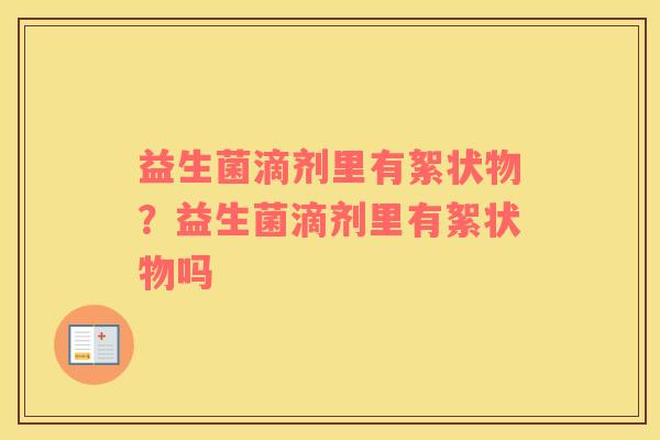 益生菌滴剂里有絮状物？益生菌滴剂里有絮状物吗