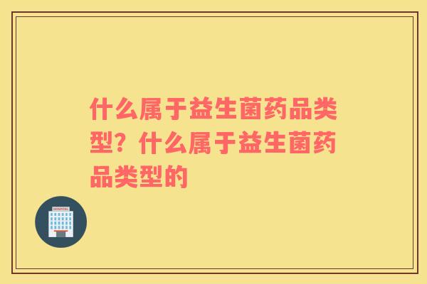 什么属于益生菌药品类型？什么属于益生菌药品类型的