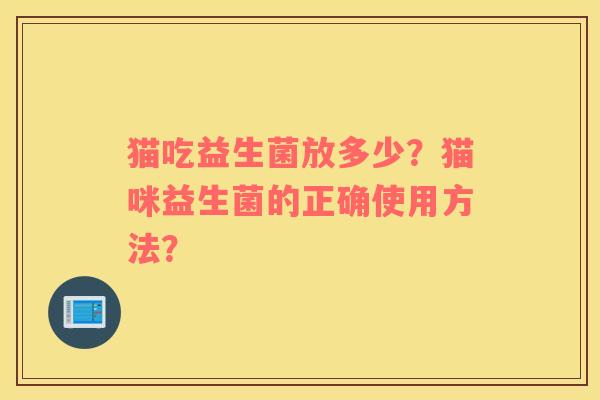 猫吃益生菌放多少？猫咪益生菌的正确使用方法？
