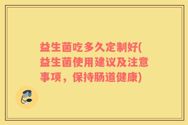 益生菌吃多久定制好(益生菌使用建议及注意事项，保持肠道健康)