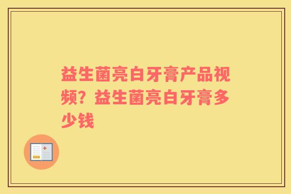 益生菌亮白牙膏产品视频？益生菌亮白牙膏多少钱