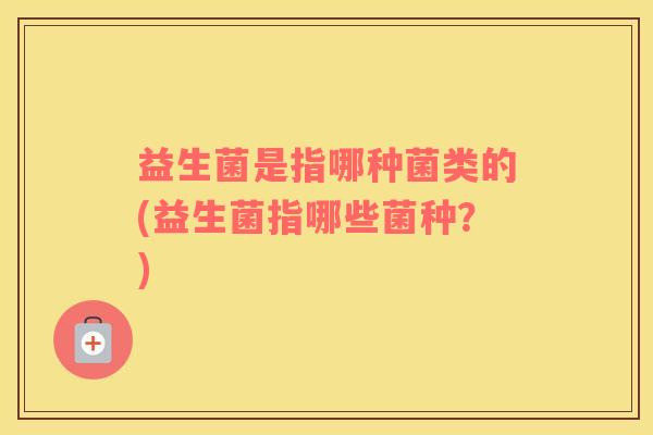 益生菌是指哪种菌类的(益生菌指哪些菌种？)