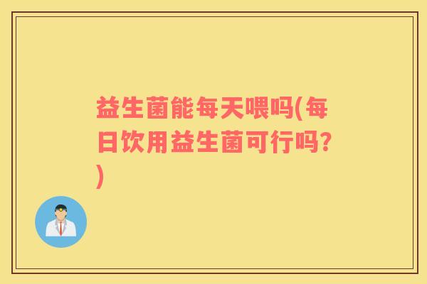 益生菌能每天喂吗(每日饮用益生菌可行吗？)