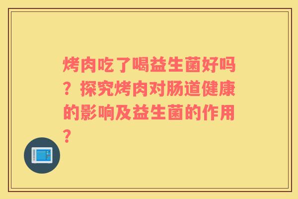 烤肉吃了喝益生菌好吗？探究烤肉对肠道健康的影响及益生菌的作用？