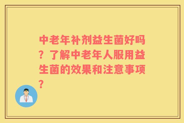 中老年补剂益生菌好吗？了解中老年人服用益生菌的效果和注意事项？