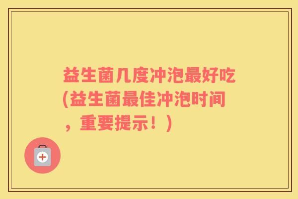 益生菌几度冲泡最好吃(益生菌最佳冲泡时间，重要提示！)