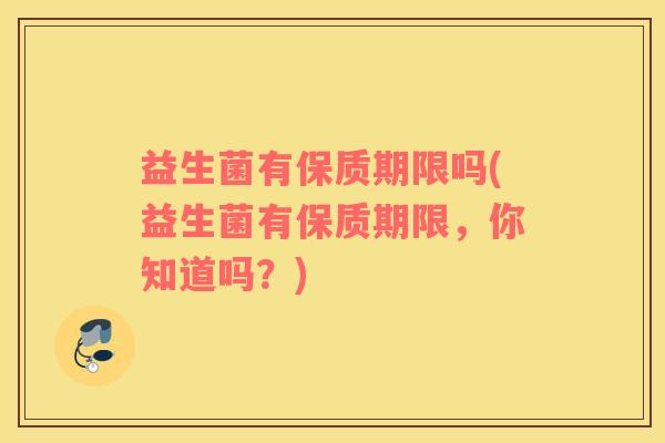 益生菌有保质期限吗(益生菌有保质期限，你知道吗？)