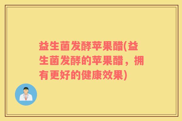益生菌发酵苹果醋(益生菌发酵的苹果醋，拥有更好的健康效果)