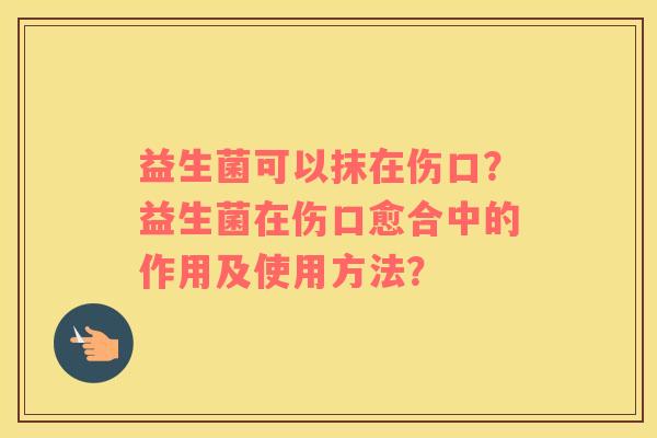 益生菌可以抹在伤口？益生菌在伤口愈合中的作用及使用方法？