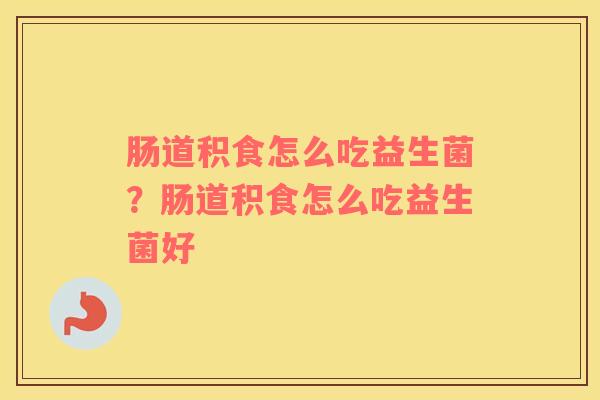 肠道积食怎么吃益生菌？肠道积食怎么吃益生菌好