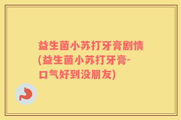 益生菌小苏打牙膏剧情(益生菌小苏打牙膏-口气好到没朋友)