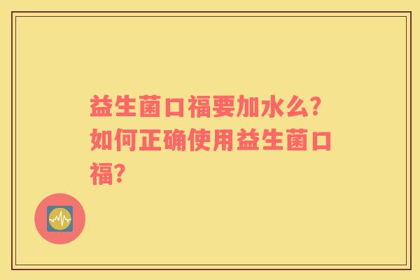 益生菌口福要加水么?如何正确使用益生菌口福? 益生菌口福要加水么?如何正确使用益生菌口福?