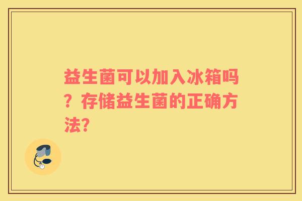 益生菌可以加入冰箱吗？存储益生菌的正确方法？