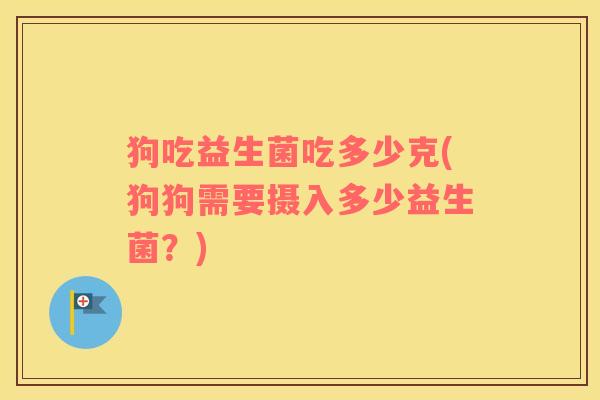 狗吃益生菌吃多少克(狗狗需要摄入多少益生菌？)