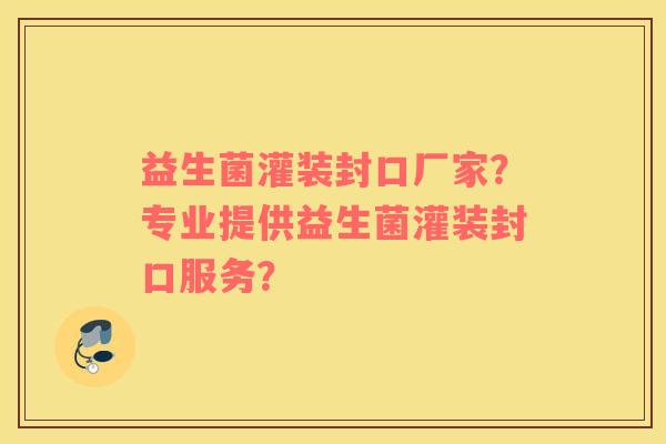 益生菌灌装封口厂家？专业提供益生菌灌装封口服务？