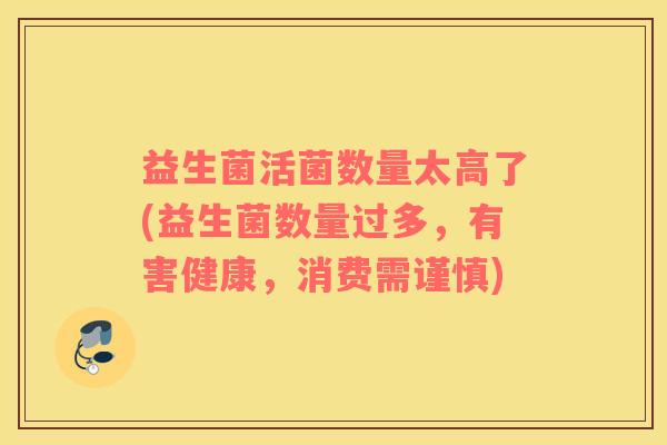 益生菌活菌数量太高了(益生菌数量过多，有害健康，消费需谨慎)