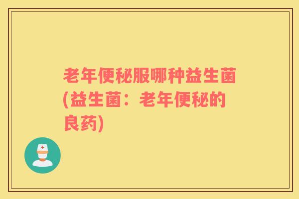 老年便秘服哪种益生菌(益生菌：老年便秘的良药)