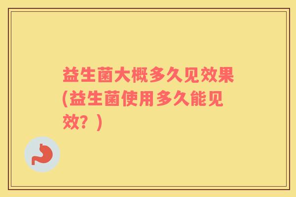 益生菌大概多久见效果(益生菌使用多久能见效？)