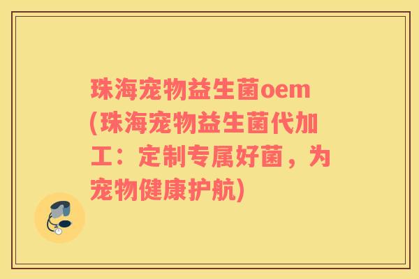 珠海宠物益生菌oem(珠海宠物益生菌代加工：定制专属好菌，为宠物健康护航)