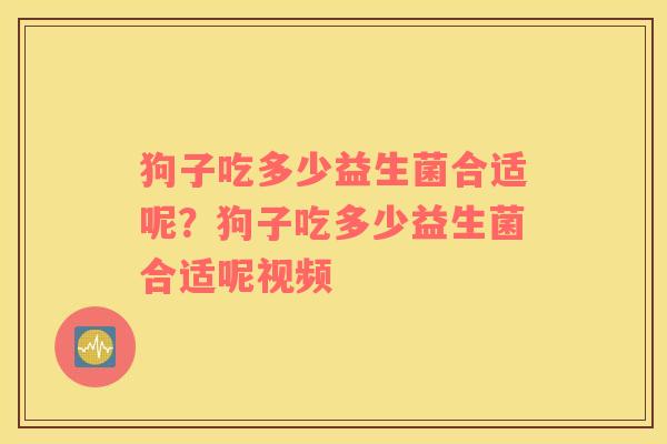 狗子吃多少益生菌合适呢？狗子吃多少益生菌合适呢视频